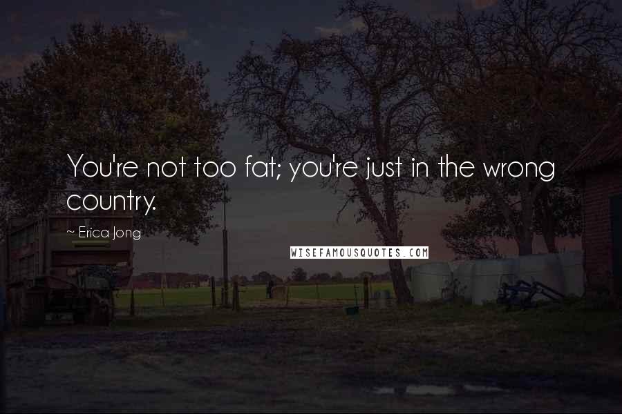 Erica Jong Quotes: You're not too fat; you're just in the wrong country.