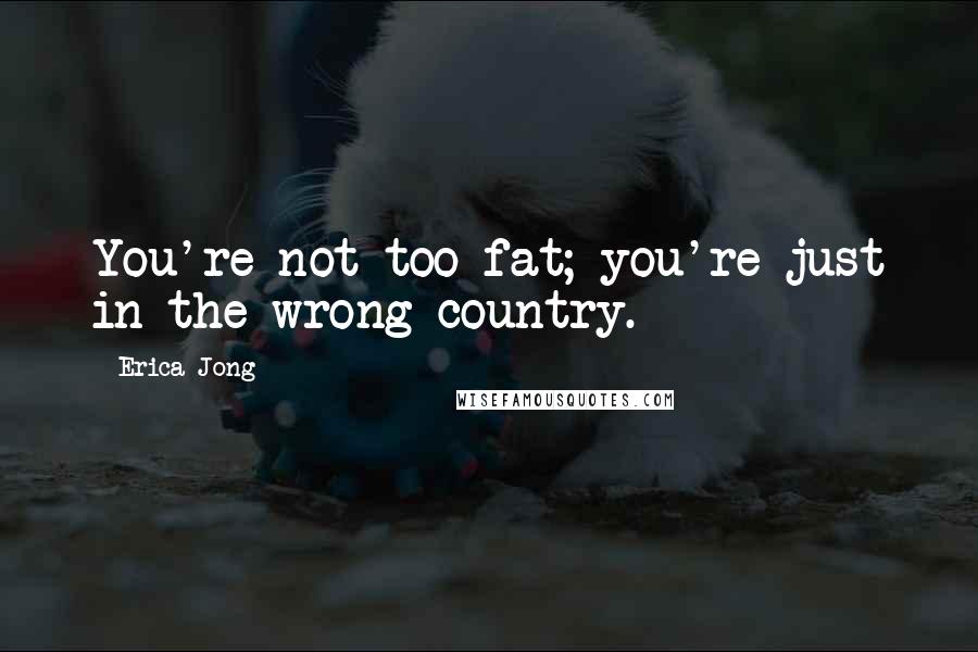 Erica Jong Quotes: You're not too fat; you're just in the wrong country.