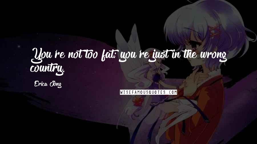 Erica Jong Quotes: You're not too fat; you're just in the wrong country.