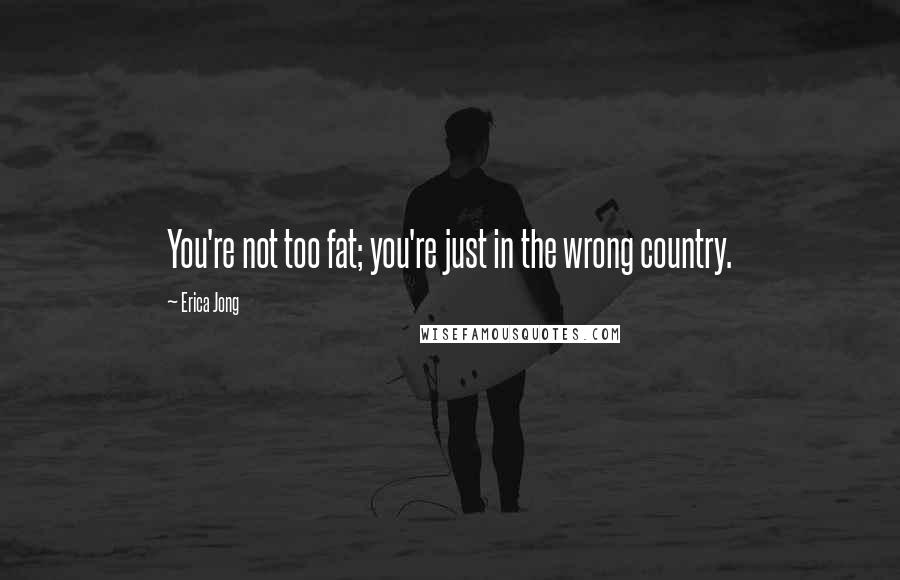 Erica Jong Quotes: You're not too fat; you're just in the wrong country.