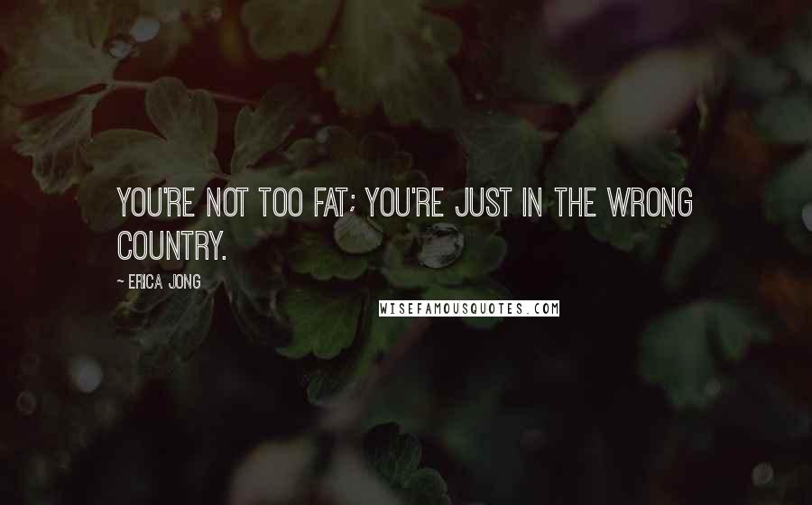 Erica Jong Quotes: You're not too fat; you're just in the wrong country.
