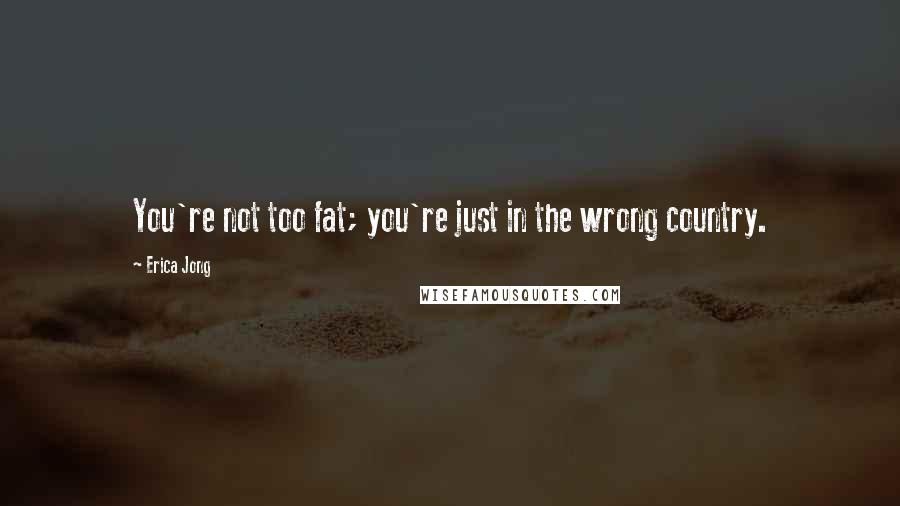 Erica Jong Quotes: You're not too fat; you're just in the wrong country.