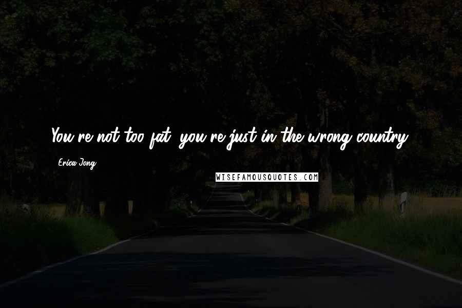 Erica Jong Quotes: You're not too fat; you're just in the wrong country.