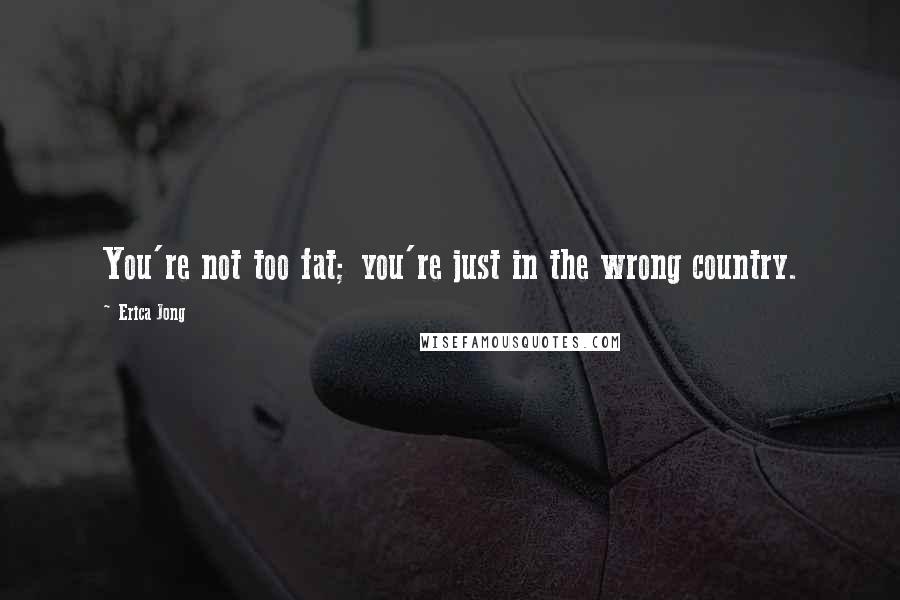 Erica Jong Quotes: You're not too fat; you're just in the wrong country.