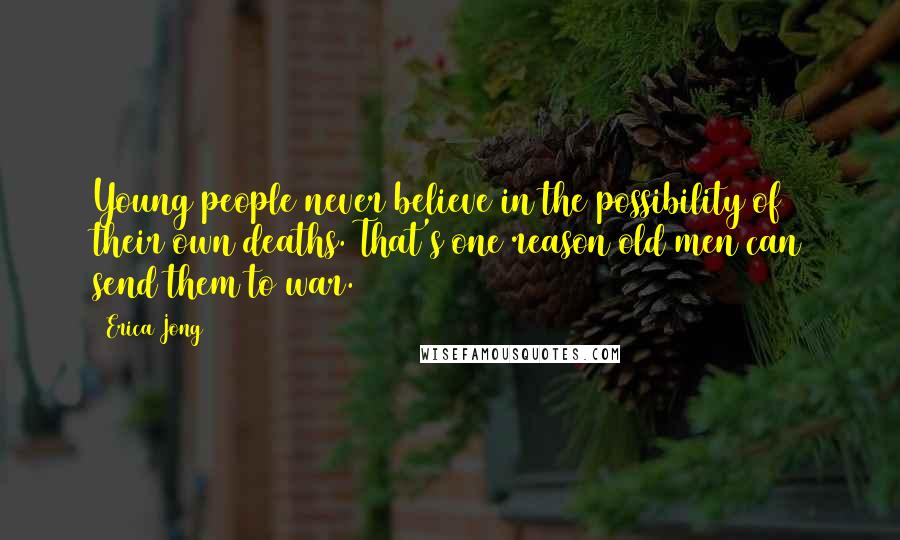 Erica Jong Quotes: Young people never believe in the possibility of their own deaths. That's one reason old men can send them to war.