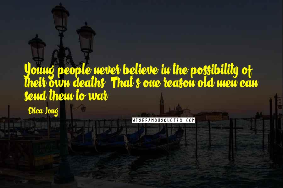 Erica Jong Quotes: Young people never believe in the possibility of their own deaths. That's one reason old men can send them to war.