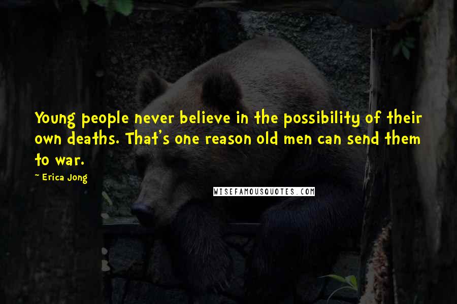 Erica Jong Quotes: Young people never believe in the possibility of their own deaths. That's one reason old men can send them to war.