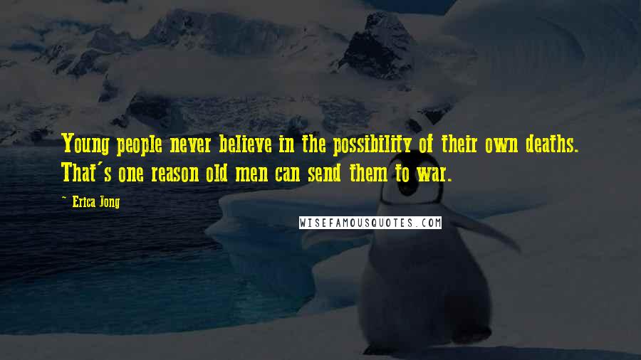 Erica Jong Quotes: Young people never believe in the possibility of their own deaths. That's one reason old men can send them to war.