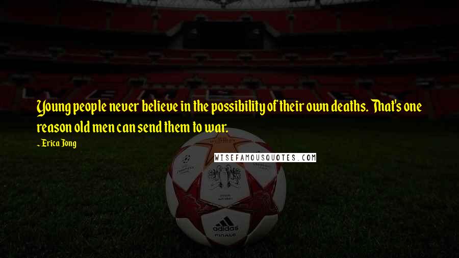Erica Jong Quotes: Young people never believe in the possibility of their own deaths. That's one reason old men can send them to war.