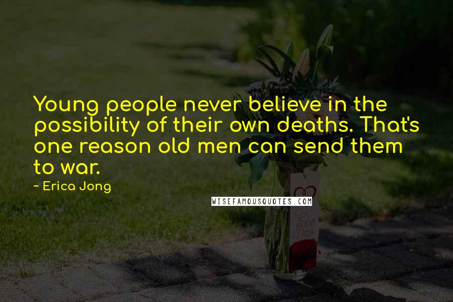 Erica Jong Quotes: Young people never believe in the possibility of their own deaths. That's one reason old men can send them to war.