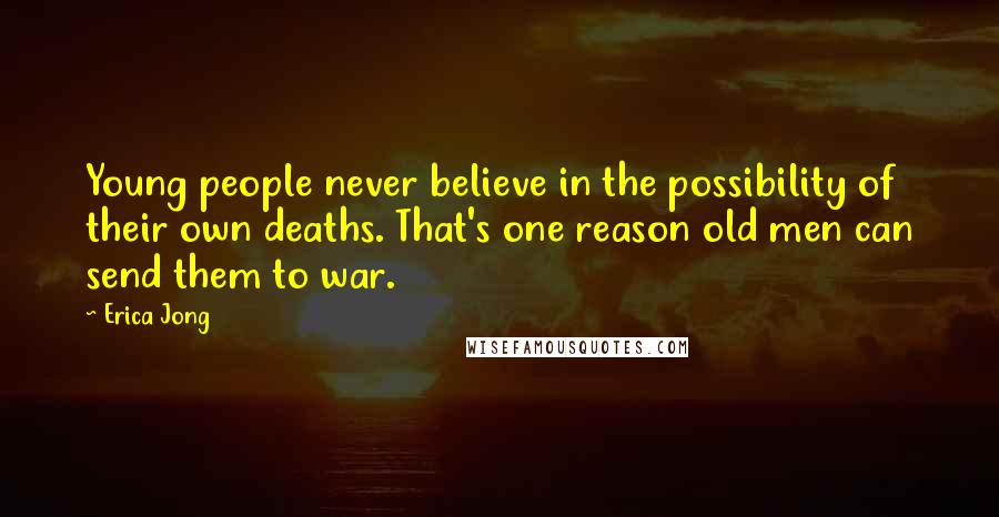 Erica Jong Quotes: Young people never believe in the possibility of their own deaths. That's one reason old men can send them to war.