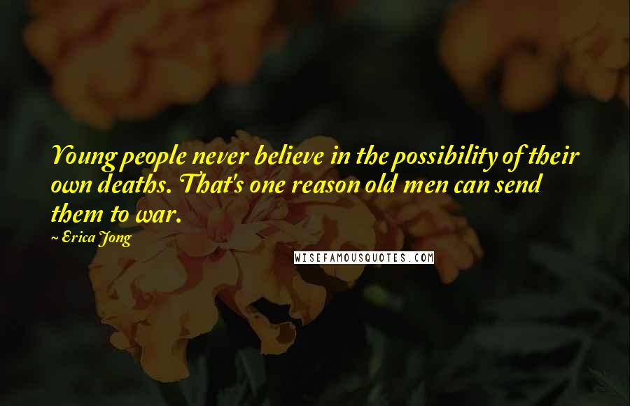 Erica Jong Quotes: Young people never believe in the possibility of their own deaths. That's one reason old men can send them to war.
