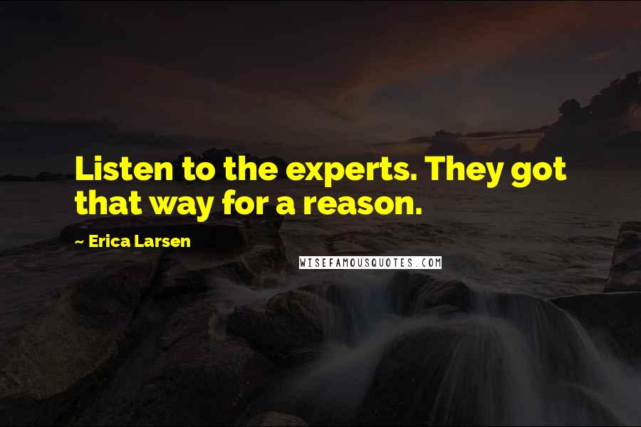Erica Larsen Quotes: Listen to the experts. They got that way for a reason.