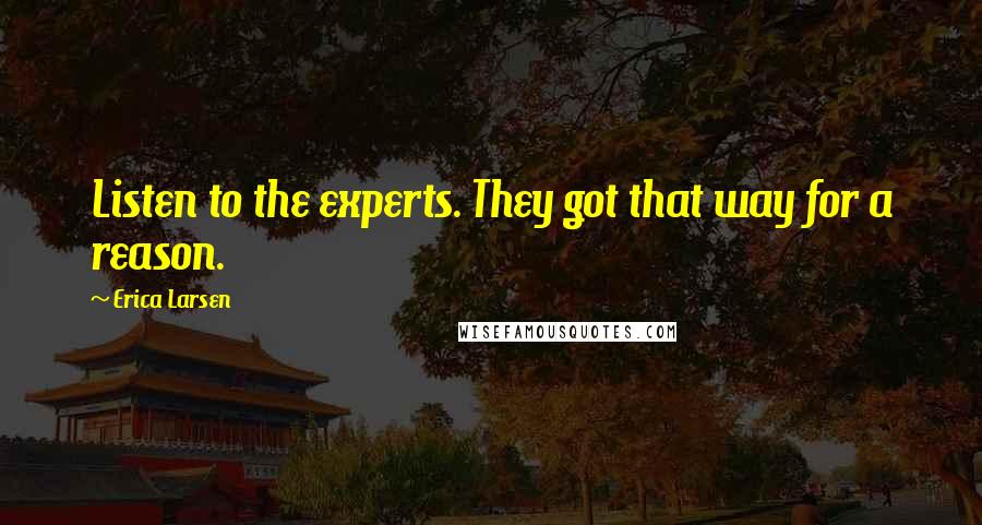 Erica Larsen Quotes: Listen to the experts. They got that way for a reason.