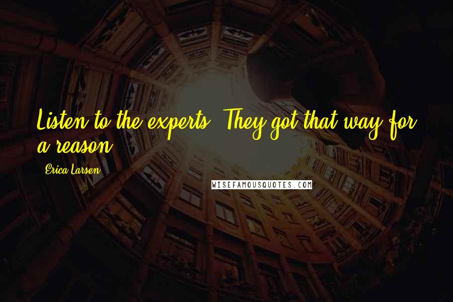 Erica Larsen Quotes: Listen to the experts. They got that way for a reason.
