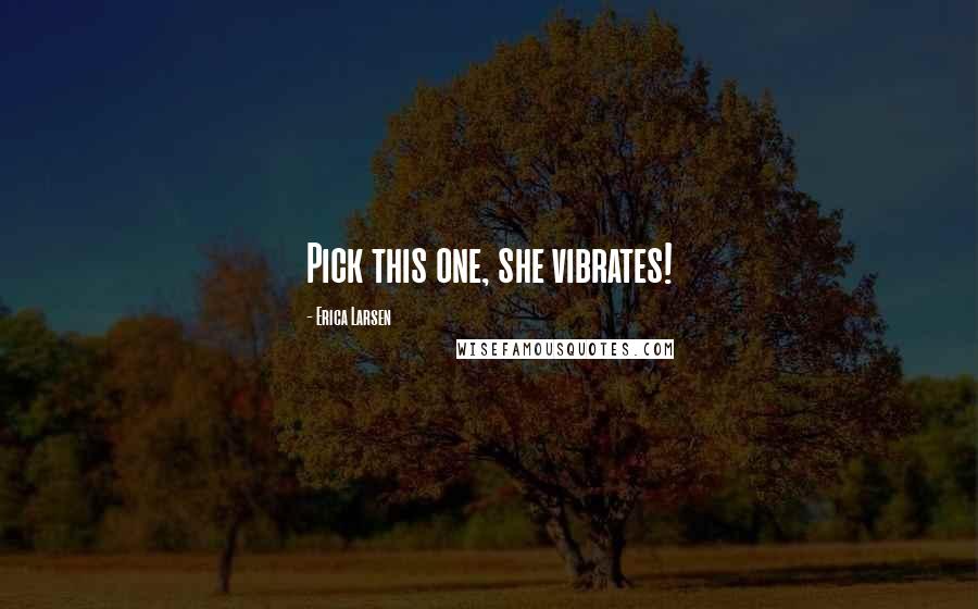 Erica Larsen Quotes: Pick this one, she vibrates!