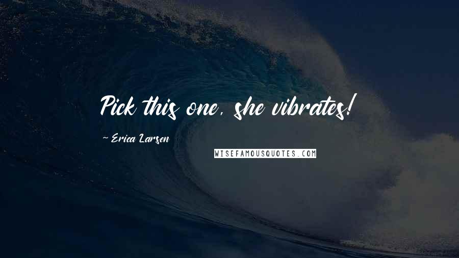Erica Larsen Quotes: Pick this one, she vibrates!