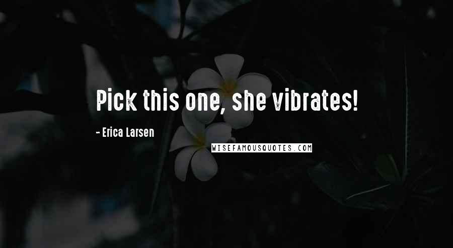 Erica Larsen Quotes: Pick this one, she vibrates!