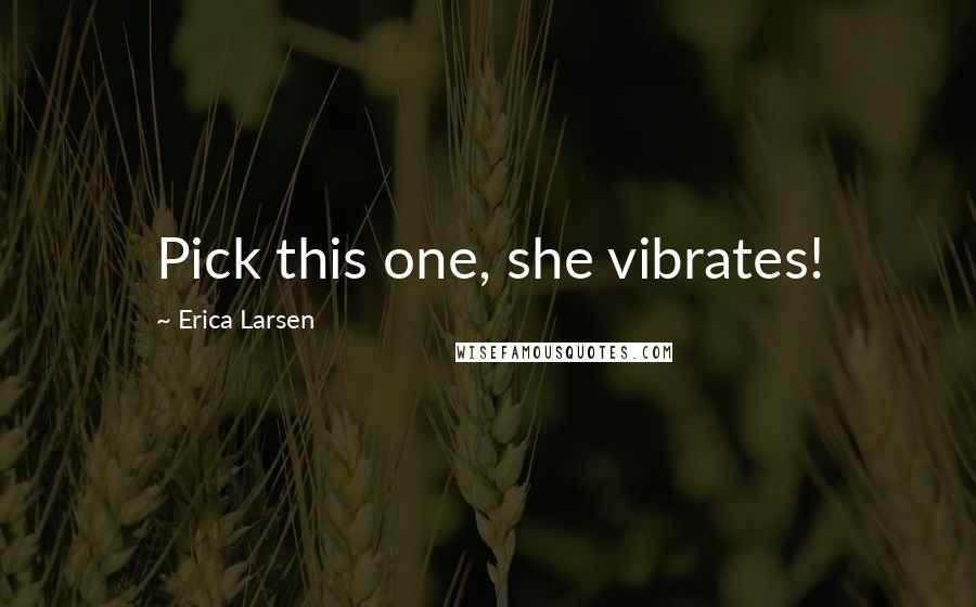 Erica Larsen Quotes: Pick this one, she vibrates!