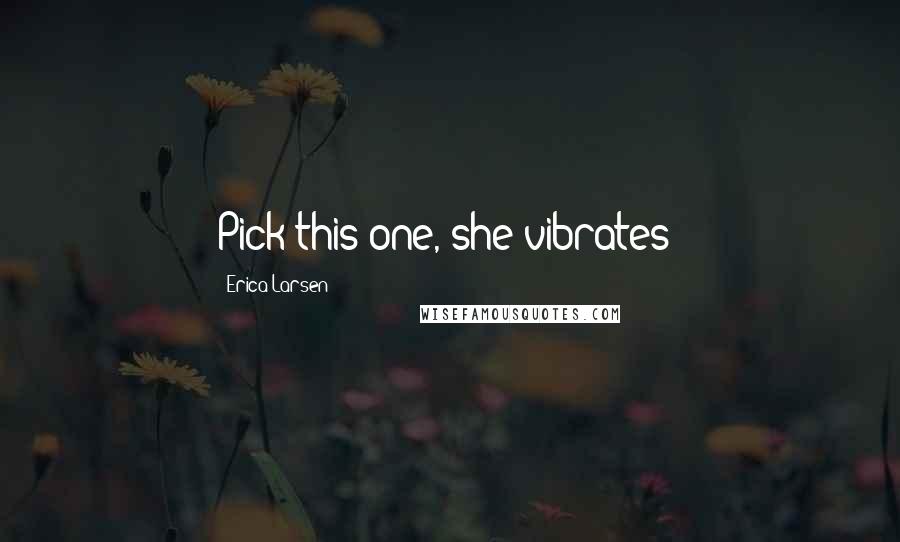 Erica Larsen Quotes: Pick this one, she vibrates!
