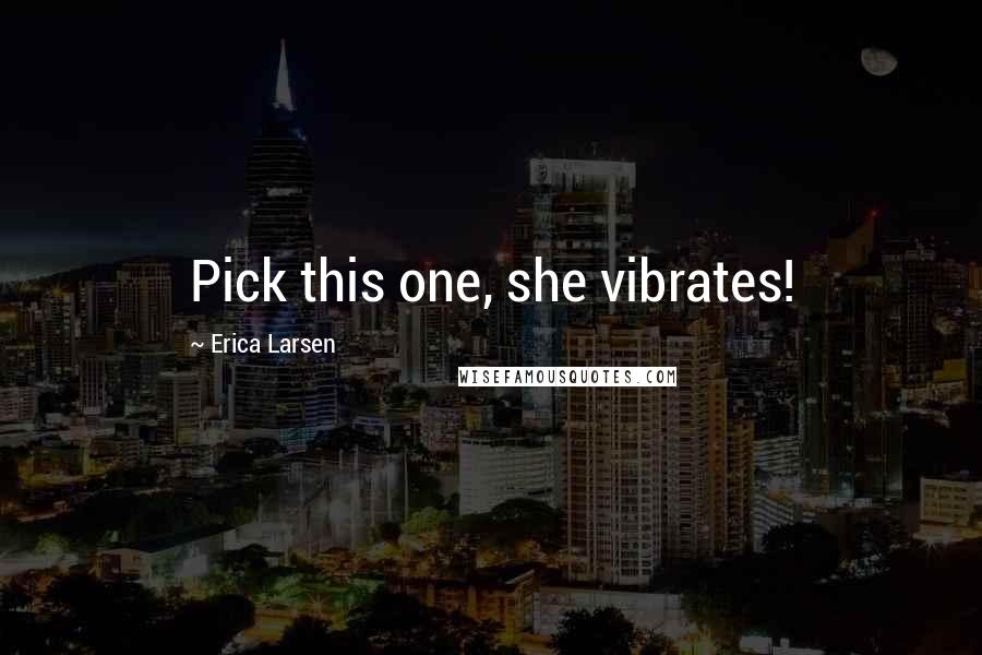 Erica Larsen Quotes: Pick this one, she vibrates!