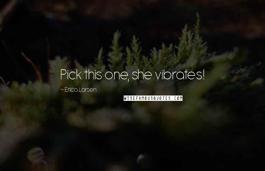 Erica Larsen Quotes: Pick this one, she vibrates!