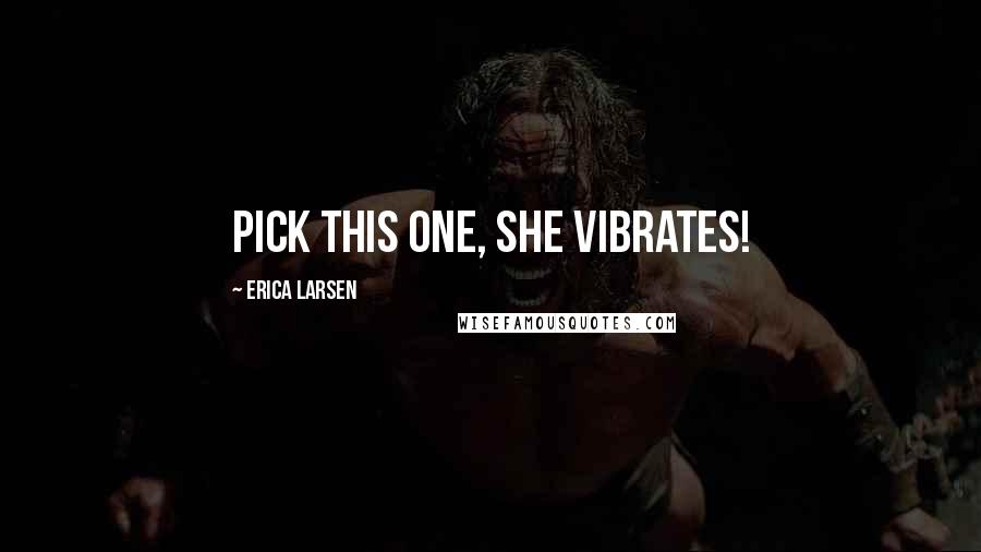 Erica Larsen Quotes: Pick this one, she vibrates!