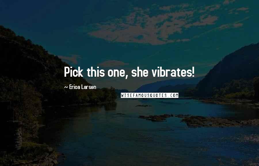 Erica Larsen Quotes: Pick this one, she vibrates!