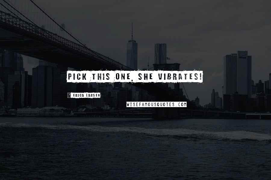 Erica Larsen Quotes: Pick this one, she vibrates!