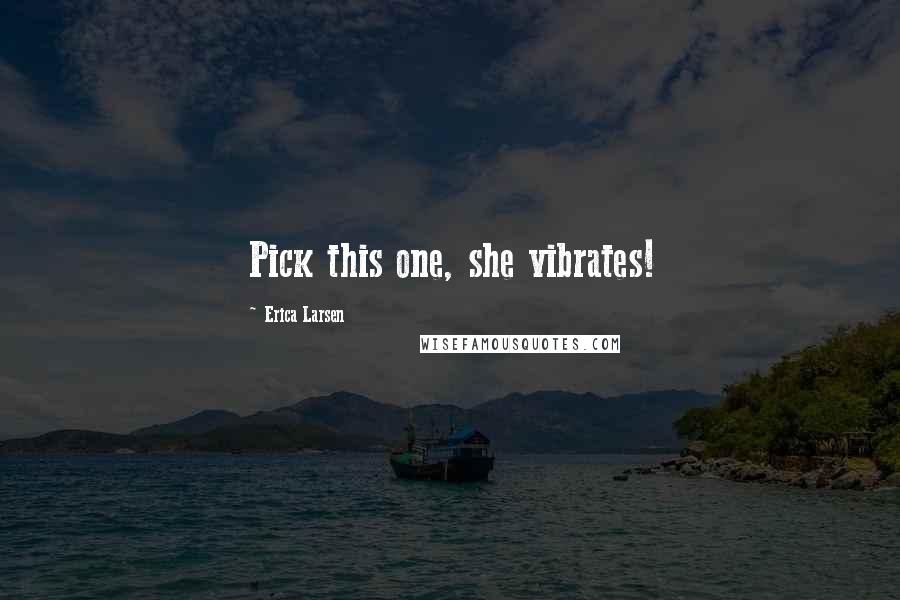 Erica Larsen Quotes: Pick this one, she vibrates!