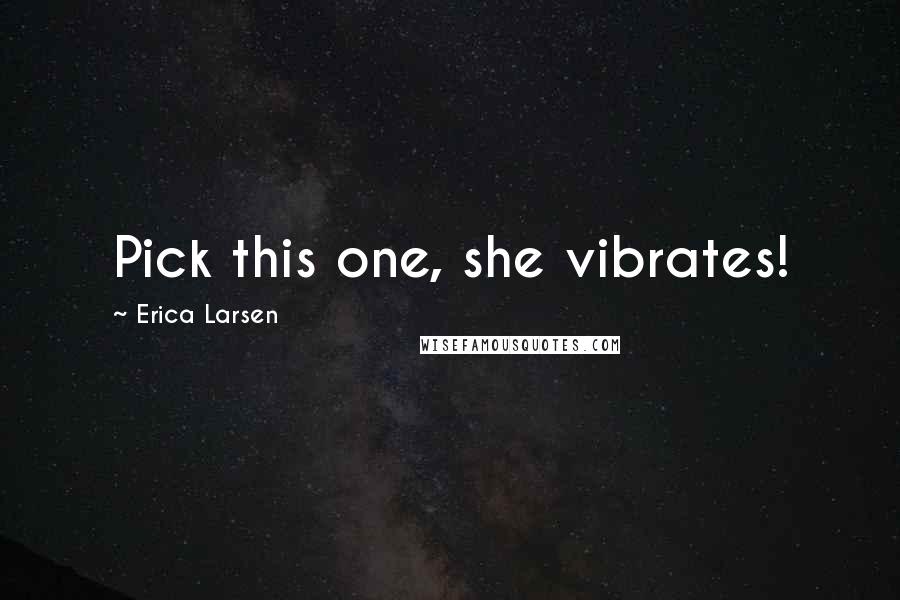 Erica Larsen Quotes: Pick this one, she vibrates!