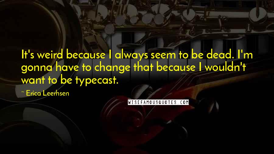 Erica Leerhsen Quotes: It's weird because I always seem to be dead. I'm gonna have to change that because I wouldn't want to be typecast.