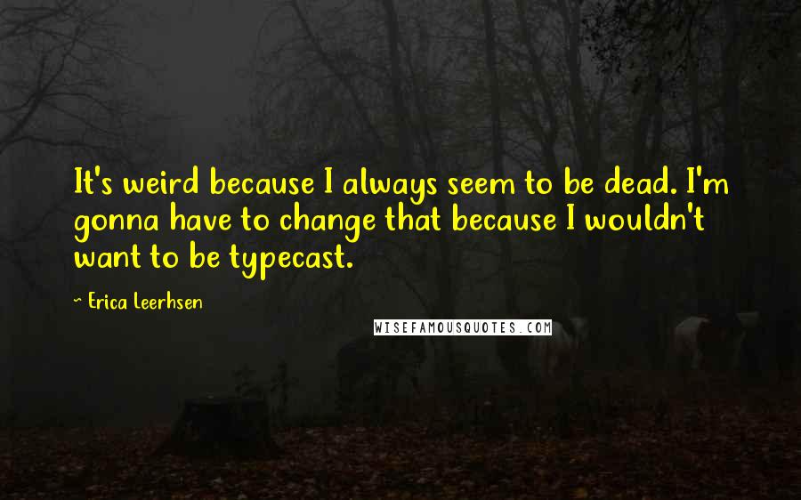 Erica Leerhsen Quotes: It's weird because I always seem to be dead. I'm gonna have to change that because I wouldn't want to be typecast.