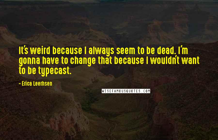 Erica Leerhsen Quotes: It's weird because I always seem to be dead. I'm gonna have to change that because I wouldn't want to be typecast.
