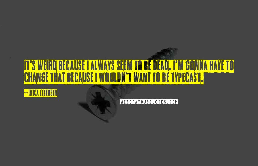 Erica Leerhsen Quotes: It's weird because I always seem to be dead. I'm gonna have to change that because I wouldn't want to be typecast.