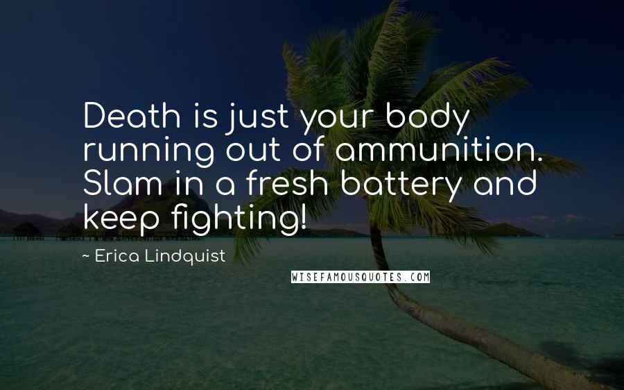 Erica Lindquist Quotes: Death is just your body running out of ammunition. Slam in a fresh battery and keep fighting!