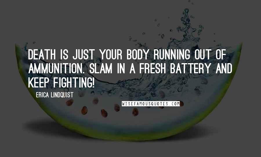 Erica Lindquist Quotes: Death is just your body running out of ammunition. Slam in a fresh battery and keep fighting!