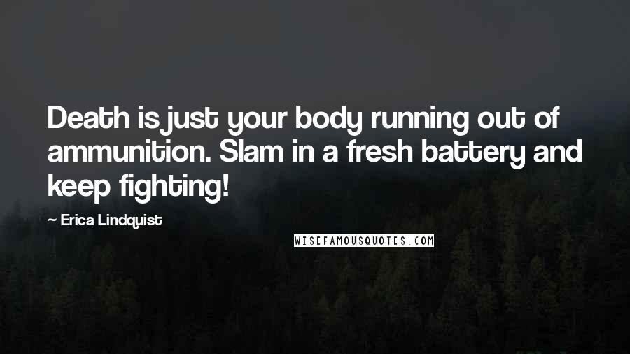 Erica Lindquist Quotes: Death is just your body running out of ammunition. Slam in a fresh battery and keep fighting!