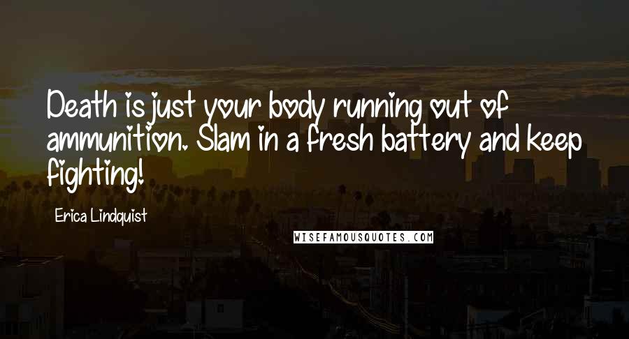 Erica Lindquist Quotes: Death is just your body running out of ammunition. Slam in a fresh battery and keep fighting!