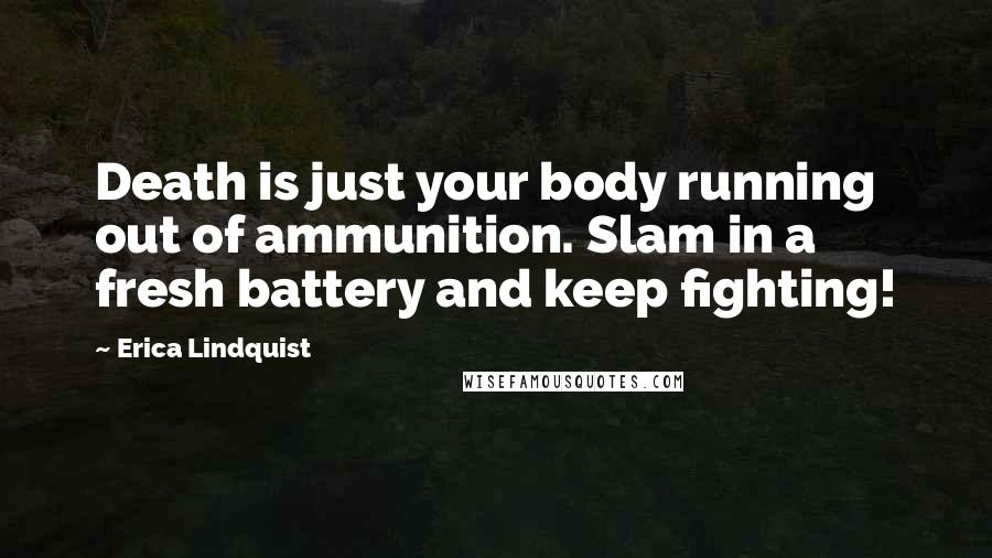 Erica Lindquist Quotes: Death is just your body running out of ammunition. Slam in a fresh battery and keep fighting!