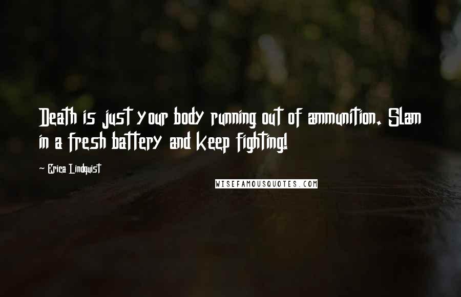 Erica Lindquist Quotes: Death is just your body running out of ammunition. Slam in a fresh battery and keep fighting!