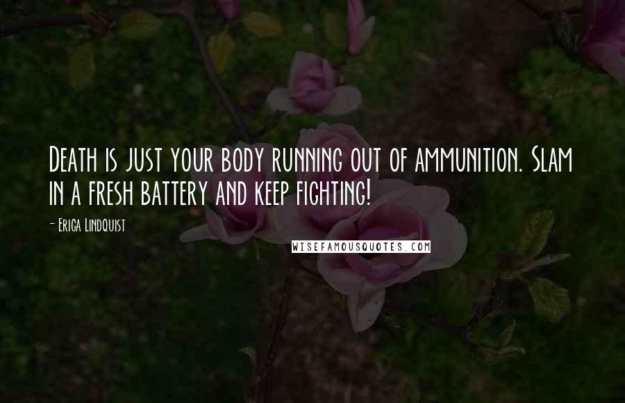 Erica Lindquist Quotes: Death is just your body running out of ammunition. Slam in a fresh battery and keep fighting!