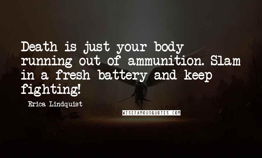 Erica Lindquist Quotes: Death is just your body running out of ammunition. Slam in a fresh battery and keep fighting!