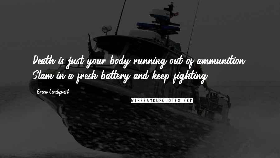 Erica Lindquist Quotes: Death is just your body running out of ammunition. Slam in a fresh battery and keep fighting!