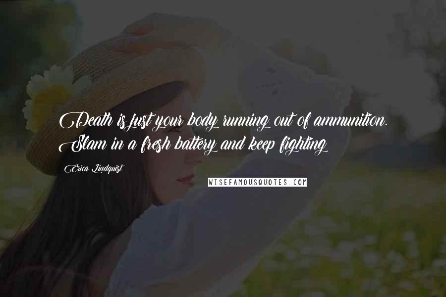 Erica Lindquist Quotes: Death is just your body running out of ammunition. Slam in a fresh battery and keep fighting!