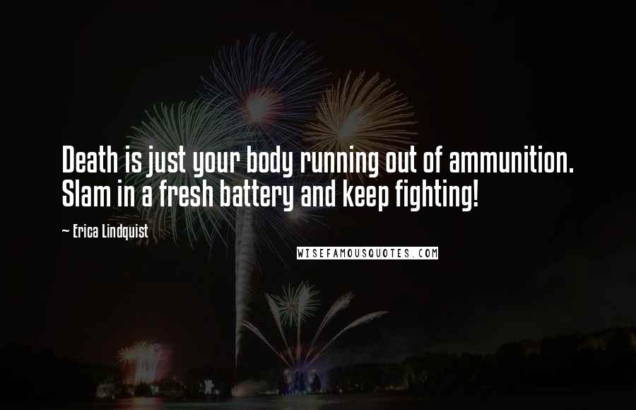 Erica Lindquist Quotes: Death is just your body running out of ammunition. Slam in a fresh battery and keep fighting!