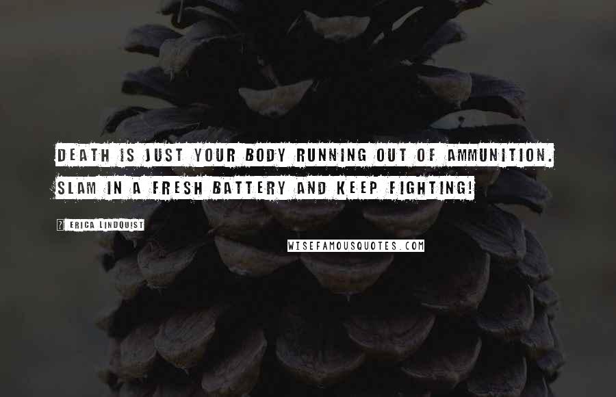 Erica Lindquist Quotes: Death is just your body running out of ammunition. Slam in a fresh battery and keep fighting!