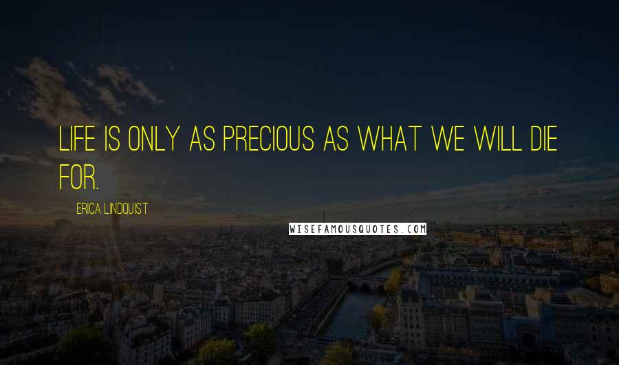 Erica Lindquist Quotes: Life is only as precious as what we will die for.