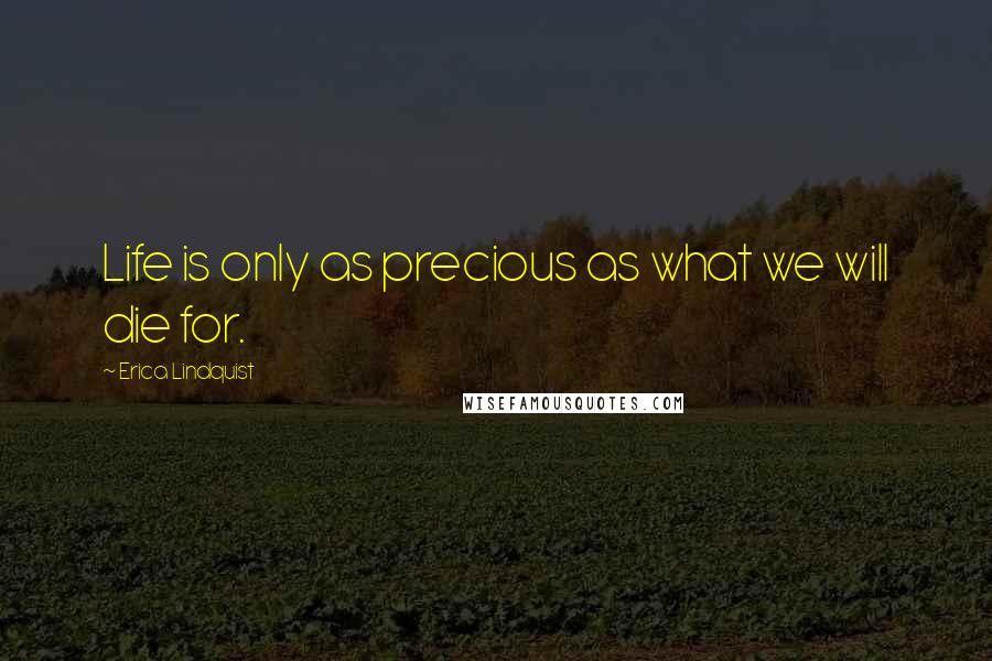 Erica Lindquist Quotes: Life is only as precious as what we will die for.