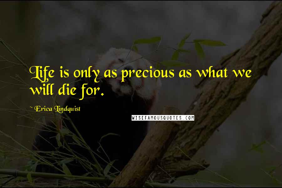 Erica Lindquist Quotes: Life is only as precious as what we will die for.